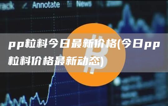 pp粒料今日最新价格 - 今日pp粒料价格最新动态